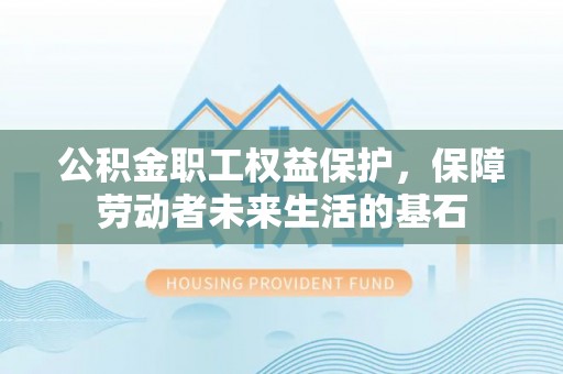 册亨公积金职工权益保护，保障劳动者未来生活的基石