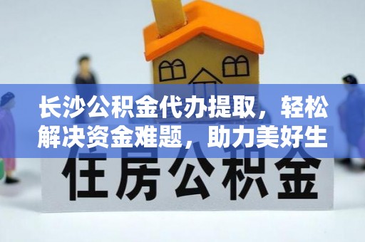 册亨长沙公积金代办提取，轻松解决资金难题，助力美好生活