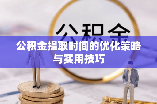 册亨公积金提取时间的优化策略与实用技巧