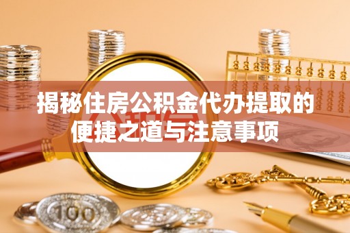 册亨揭秘住房公积金代办提取的便捷之道与注意事项