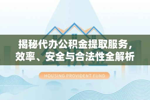 册亨揭秘代办公积金提取服务，效率、安全与合法性全解析