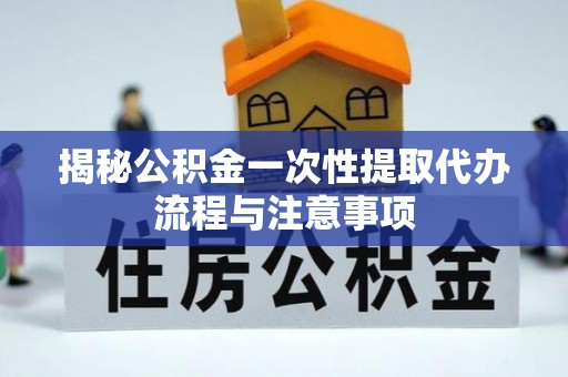 册亨揭秘公积金一次性提取代办流程与注意事项