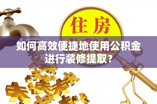 册亨如何高效便捷地使用公积金进行装修提取？
